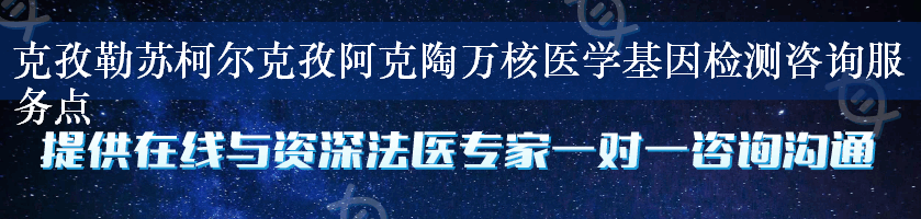 克孜勒苏柯尔克孜阿克陶万核医学基因检测咨询服务点